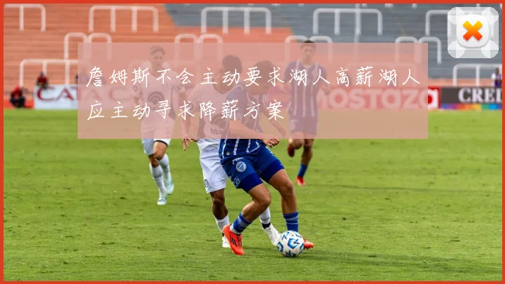 詹姆斯不会主动要求湖人高薪湖人应主动寻求降薪方案