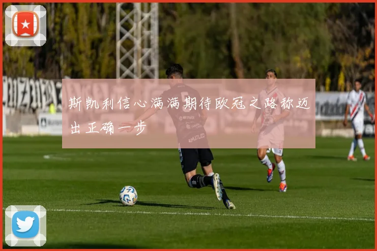 斯凯利信心满满期待欧冠之路称迈出正确一步