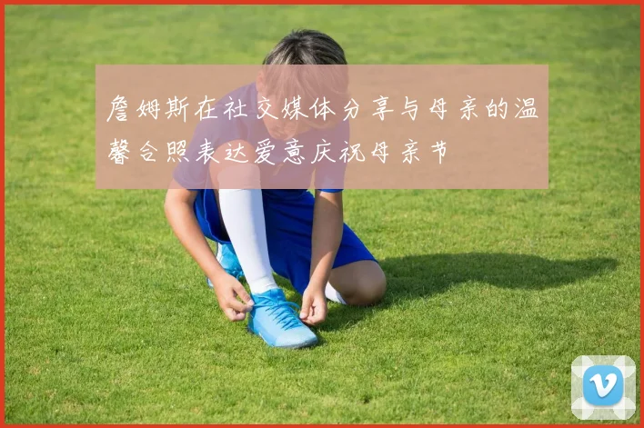 詹姆斯在社交媒体分享与母亲的温馨合照表达爱意庆祝母亲节