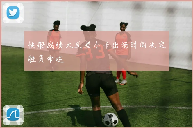 快船战绩大反差小卡出场时间决定胜负命运