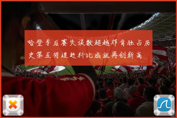 哈登季后赛失误数超越邓肯独占历史第五将追赶科比成就再创新高