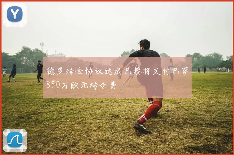 德罗转会协议达成巴黎将支付巴萨850万欧元转会费