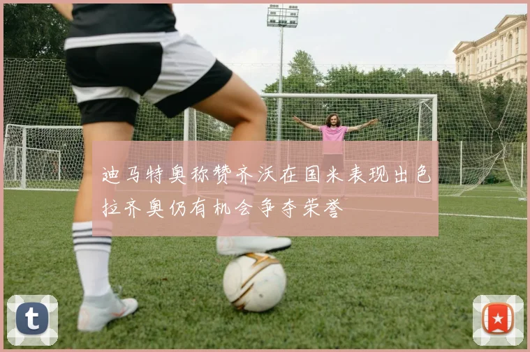 迪马特奥称赞齐沃在国米表现出色拉齐奥仍有机会争夺荣誉