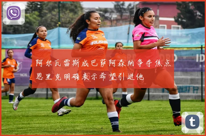 阿尔瓦雷斯成巴萨阿森纳争夺焦点恩里克明确表示希望引进他