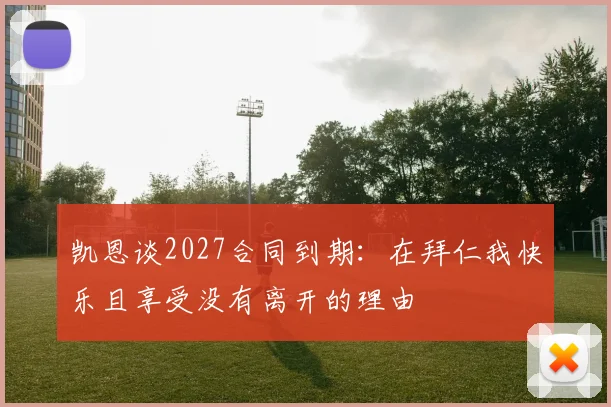 凯恩谈2027合同到期：在拜仁我快乐且享受没有离开的理由