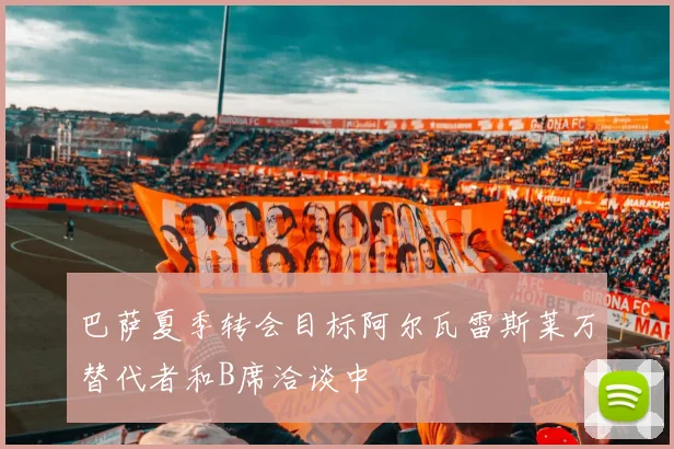 巴萨夏季转会目标阿尔瓦雷斯莱万替代者和B席洽谈中
