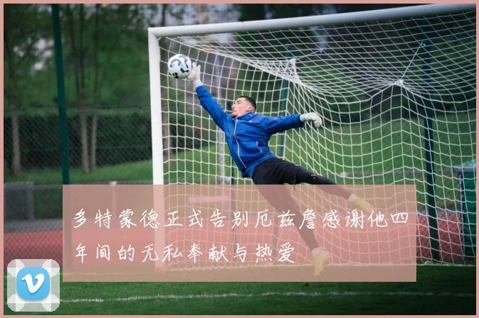 多特蒙德正式告别厄兹詹感谢他四年间的无私奉献与热爱