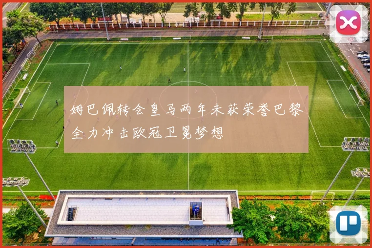 姆巴佩转会皇马两年未获荣誉巴黎全力冲击欧冠卫冕梦想