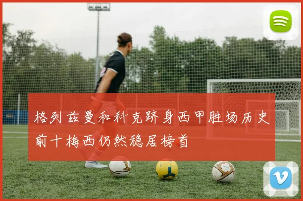 格列兹曼和科克跻身西甲胜场历史前十梅西仍然稳居榜首