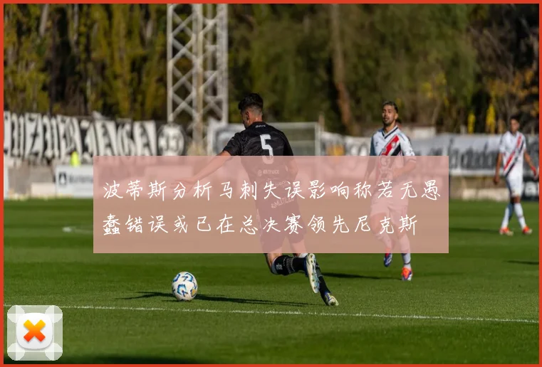 波蒂斯分析马刺失误影响称若无愚蠢错误或已在总决赛领先尼克斯