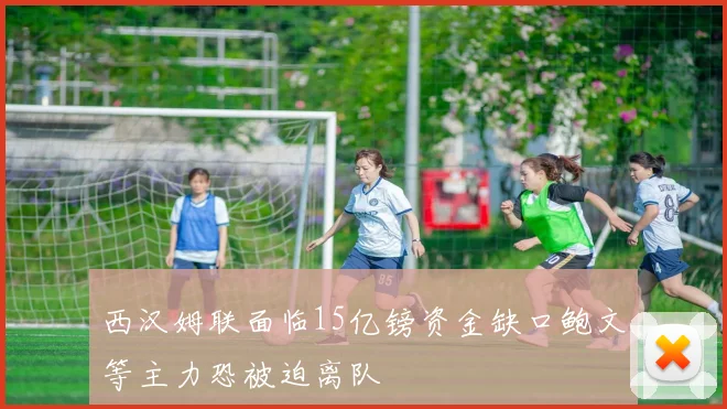 西汉姆联面临15亿镑资金缺口鲍文等主力恐被迫离队