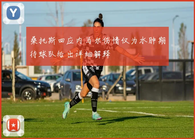 桑托斯回应内马尔伤情仅为水肿期待球队给出详细解释