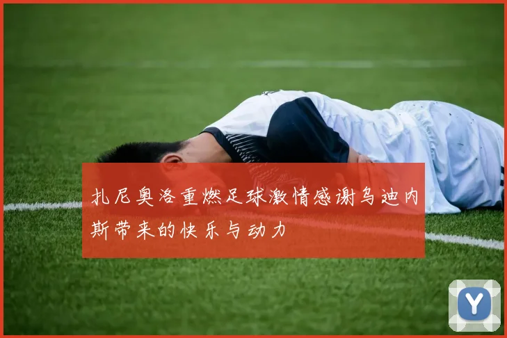 扎尼奥洛重燃足球激情感谢乌迪内斯带来的快乐与动力