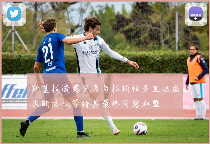 斯基拉透露罗马与拉斯帕多里达成买断协议等待其最终同意加盟