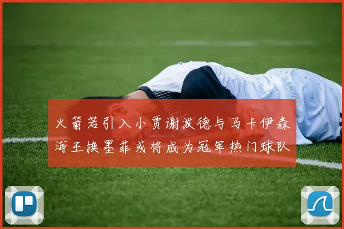 火箭若引入小贾谢泼德与马卡伊森海王换墨菲或将成为冠军热门球队