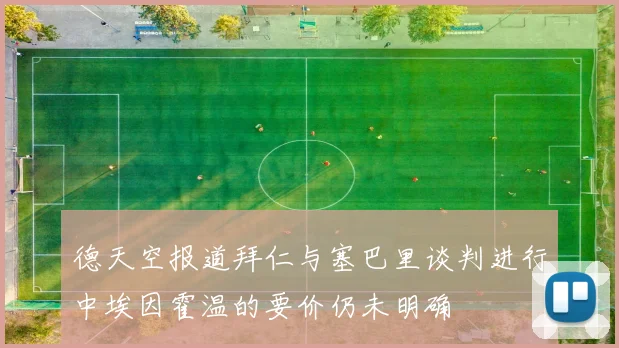 德天空报道拜仁与塞巴里谈判进行中埃因霍温的要价仍未明确
