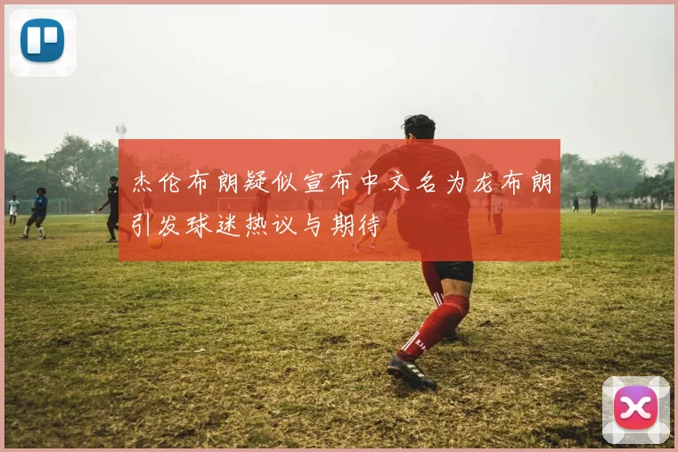杰伦布朗疑似宣布中文名为龙布朗引发球迷热议与期待