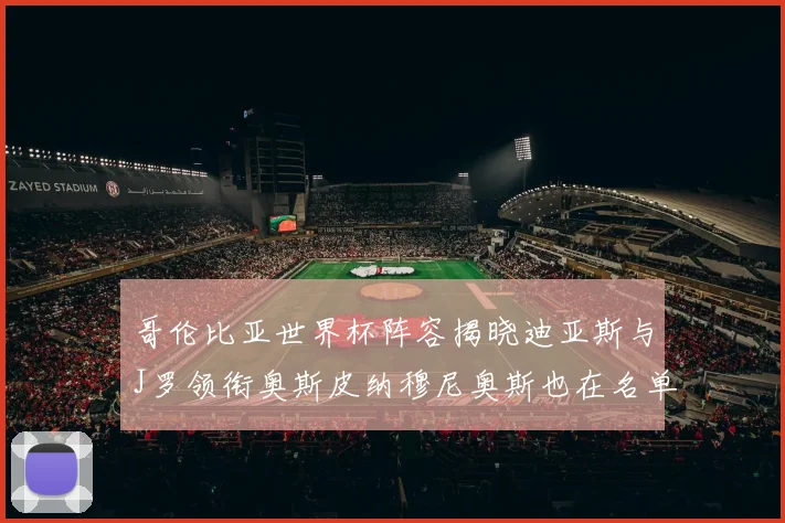 哥伦比亚世界杯阵容揭晓迪亚斯与J罗领衔奥斯皮纳穆尼奥斯也在名单中