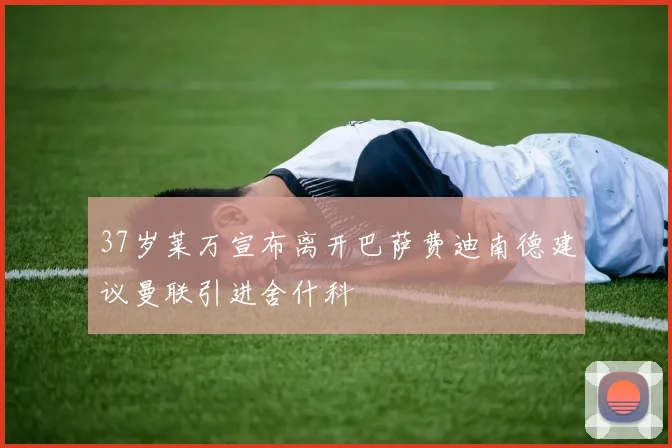 37岁莱万宣布离开巴萨费迪南德建议曼联引进舍什科