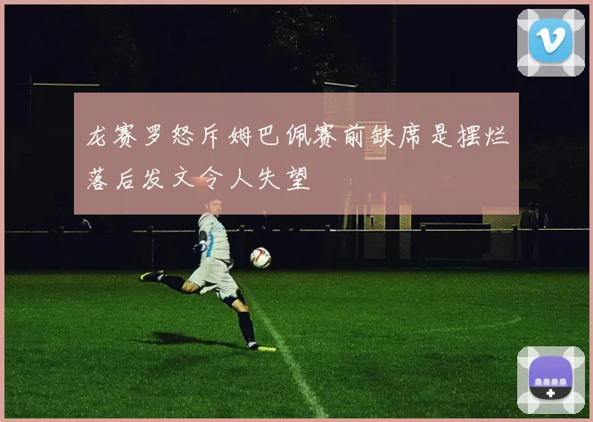龙赛罗怒斥姆巴佩赛前缺席是摆烂落后发文令人失望