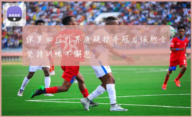 保罗回应外界质疑称夺冠后依然会坚持训练不懈怠