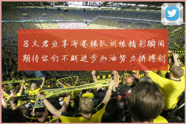 吕文君分享海港梯队训练精彩瞬间期待你们不断进步加油努力拼搏创造辉煌