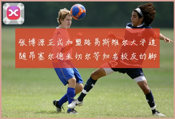 张博源正式加盟路易斯维尔大学追随昂塞尔德米切尔等知名校友的脚步