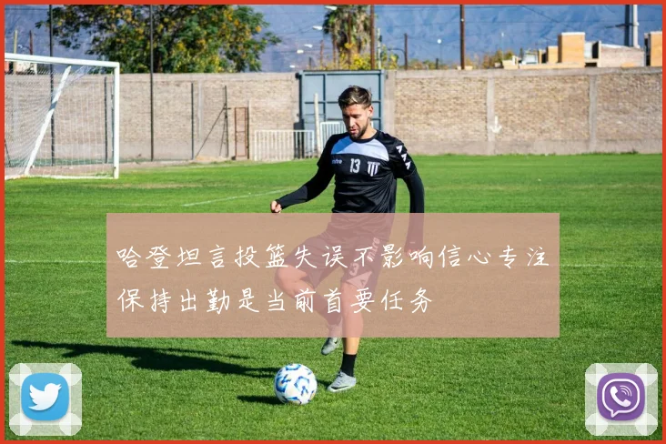 哈登坦言投篮失误不影响信心专注保持出勤是当前首要任务