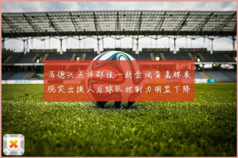 马德兴点评邵佳一新尝试黄嘉辉表现突出换人后球队控制力明显下降