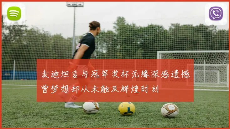 麦迪坦言与冠军奖杯无缘深感遗憾曾梦想却从未触及辉煌时刻