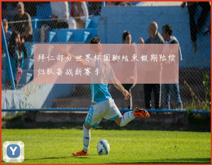 拜仁部分世界杯国脚结束假期陆续归队备战新赛季